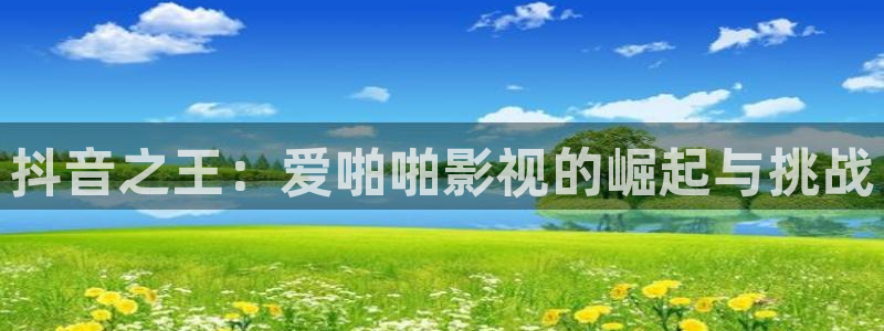 樱桃视频av在线观看：抖音之王：爱啪啪影视的崛起与挑战